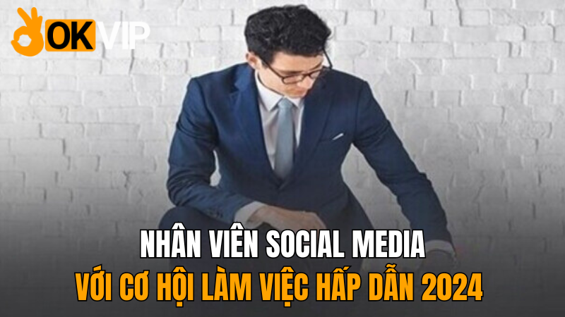 okvip-nhan-vien-social-media-co-hoi-hap-dan-2024